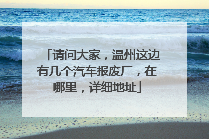 请问大家，温州这边有几个汽车报废厂，在哪里，详细地址