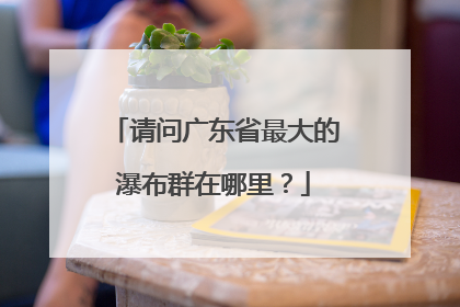 请问广东省最大的瀑布群在哪里？