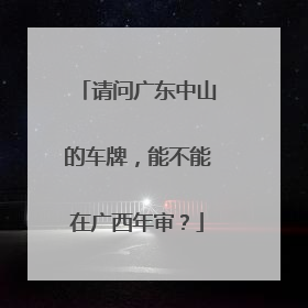 请问广东中山的车牌，能不能在广西年审？