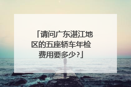 请问广东湛江地区的五座轿车年检费用要多少?