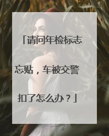 请问年检标志忘贴，车被交警扣了怎么办？