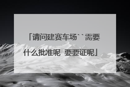 请问建赛车场``需要什么批准呢 要要证呢