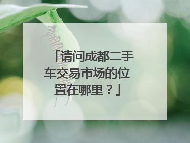请问成都二手车交易市场的位置在哪里？