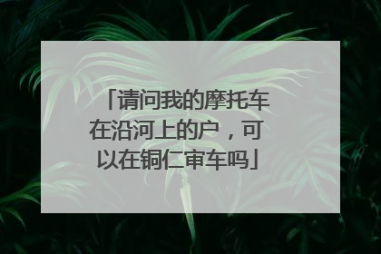 请问我的摩托车在沿河上的户，可以在铜仁审车吗