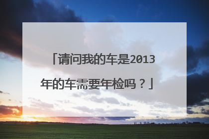 请问我的车是2013年的车需要年检吗？