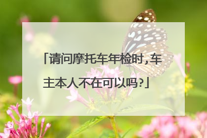 请问摩托车年检时,车主本人不在可以吗?