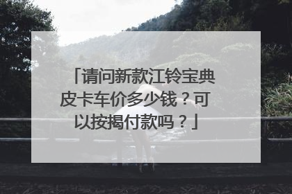 请问新款江铃宝典皮卡车价多少钱？可以按揭付款吗？