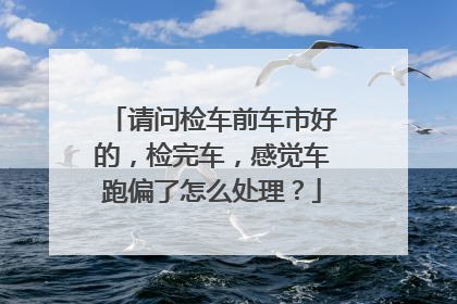 请问检车前车市好的，检完车，感觉车跑偏了怎么处理？