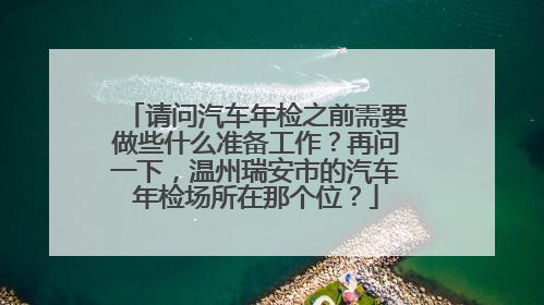 请问汽车年检之前需要做些什么准备工作？再问一下，温州瑞安市的汽车年检场所在那个位？