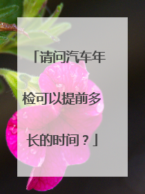 请问汽车年检可以提前多长的时间？