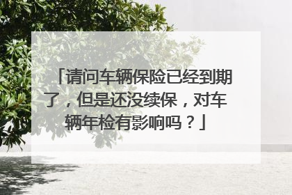 请问车辆保险已经到期了，但是还没续保，对车辆年检有影响吗？