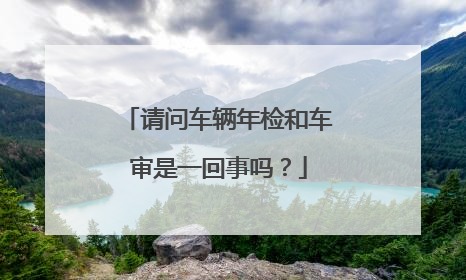 请问车辆年检和车审是一回事吗？