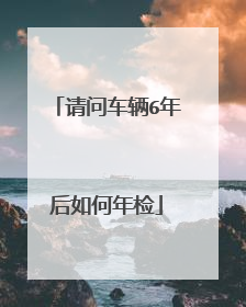 请问车辆6年后如何年检