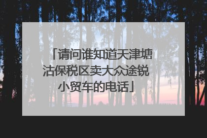 请问谁知道天津塘沽保税区卖大众途锐小贸车的电话