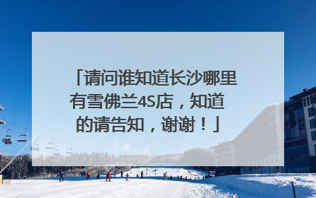 请问谁知道长沙哪里有雪佛兰4S店，知道的请告知，谢谢！