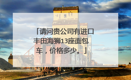 请问贵公司有进口丰田海狮13座面包车，价格多少。