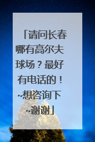 请问长春哪有高尔夫球场？最好有电话的！~想咨询下~谢谢