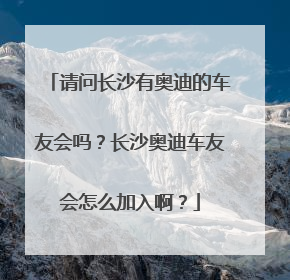 请问长沙有奥迪的车友会吗？长沙奥迪车友会怎么加入啊？