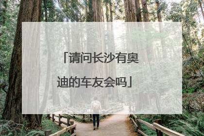 请问长沙有奥迪的车友会吗