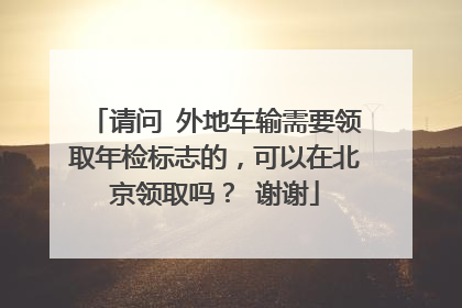 请问 外地车输需要领取年检标志的，可以在北京领取吗？ 谢谢
