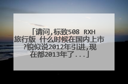 请问,标致508 RXH旅行版 什么时候在国内上市?貌似说2012年引进,现在都2013年了...