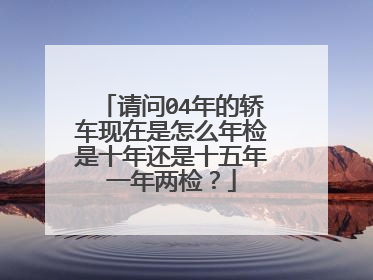 请问04年的轿车现在是怎么年检是十年还是十五年一年两检？
