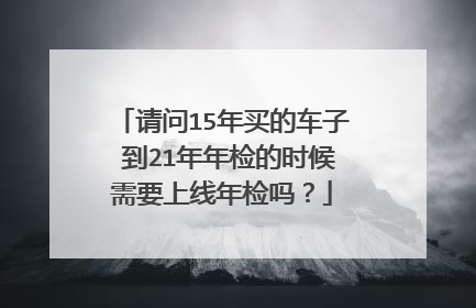请问15年买的车子 到21年年检的时候需要上线年检吗？