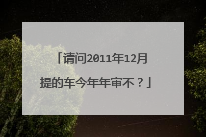 请问2011年12月提的车今年年审不？