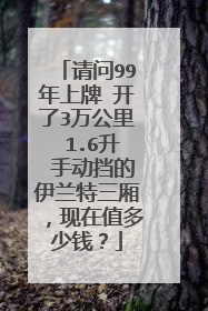 请问99年上牌 开了3万公里 1.6升 手动挡的伊兰特三厢，现在值多少钱？
