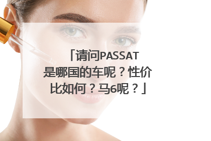 请问PASSAT是哪国的车呢？性价比如何？马6呢？
