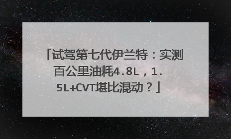 试驾第七代伊兰特：实测百公里油耗4.8L，1.5L+CVT堪比混动？
