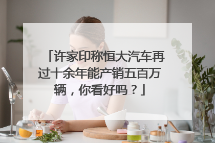 许家印称恒大汽车再过十余年能产销五百万辆，你看好吗？