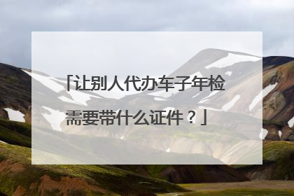 让别人代办车子年检需要带什么证件？