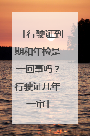 行驶证到期和年检是一回事吗？行驶证几年一审