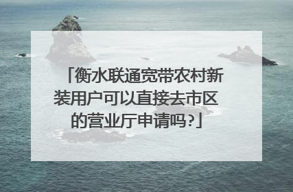 衡水联通宽带农村新装用户可以直接去市区的营业厅申请吗?