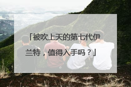 被吹上天的第七代伊兰特，值得入手吗？