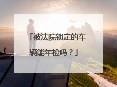 被法院锁定的车辆能年检吗？