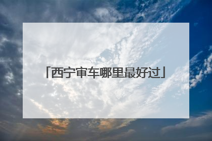 西宁审车哪里最好过