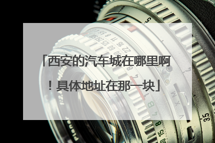 西安的汽车城在哪里啊！具体地址在那一块