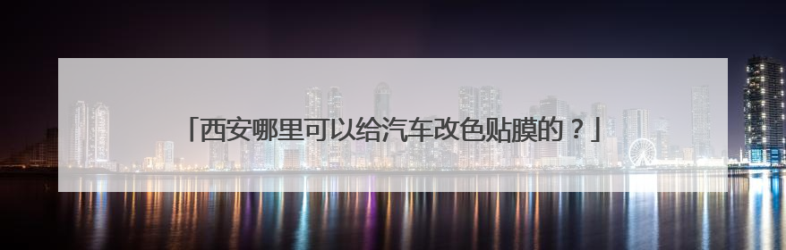 西安哪里可以给汽车改色贴膜的？