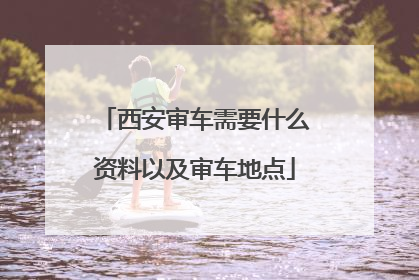 西安审车需要什么资料以及审车地点