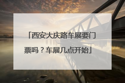 西安大庆路车展要门票吗？车展几点开始