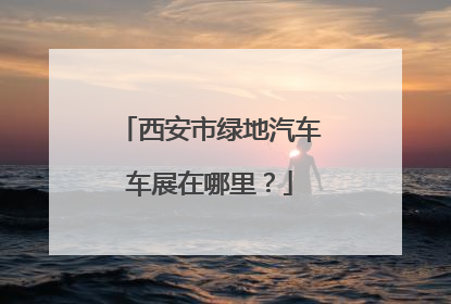 西安市绿地汽车车展在哪里？