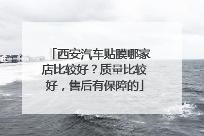 西安汽车贴膜哪家店比较好？质量比较好，售后有保障的