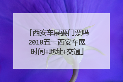 西安车展要门票吗 2018五一西安车展时间+地址+交通