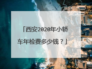 西安2020年小轿车年检费多少钱？