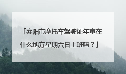 襄阳市摩托车驾驶证年审在什么地方星期六日上班吗？