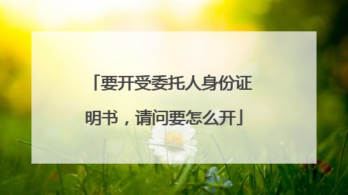 要开受委托人身份证明书，请问要怎么开