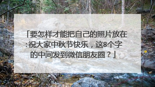 要怎样才能把自己的照片放在:祝大家中秋节快乐，这8个字的中间发到微信朋友圈？