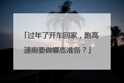 过年了开车回家，跑高速前要做哪些准备？